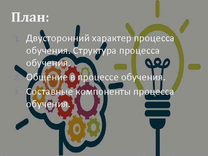 План: 1. 2. 3. Двусторонний характер процесса обучения. Структура процесса обучения. Общение в процессе