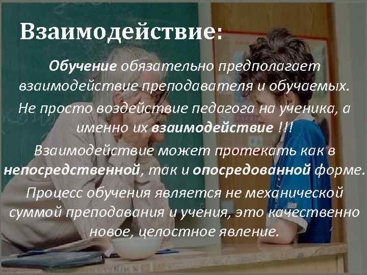 Взаимодействие: Обучение обязательно предполагает взаимодействие преподавателя и обучаемых. Не просто воздействие педагога на ученика,