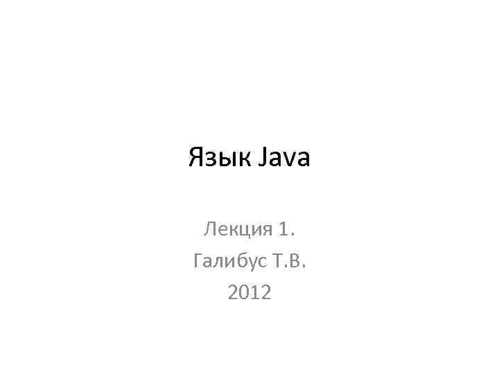 Язык Java Лекция 1. Галибус Т. В. 2012 