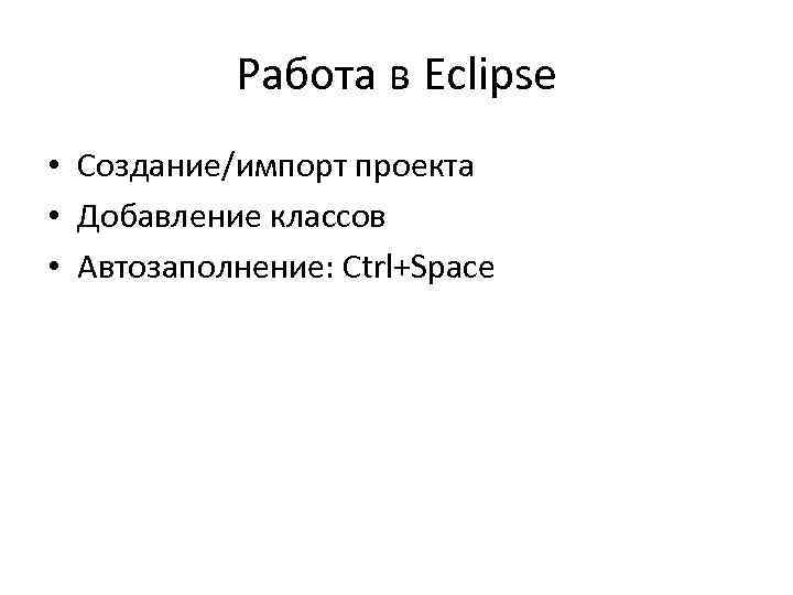 Работа в Eclipse • Создание/импорт проекта • Добавление классов • Автозаполнение: Ctrl+Space 