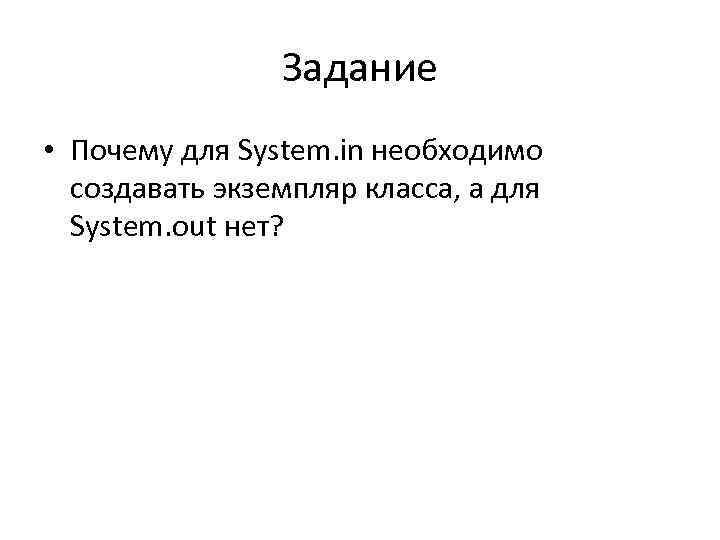 Задание • Почему для System. in необходимо создавать экземпляр класса, а для System. out