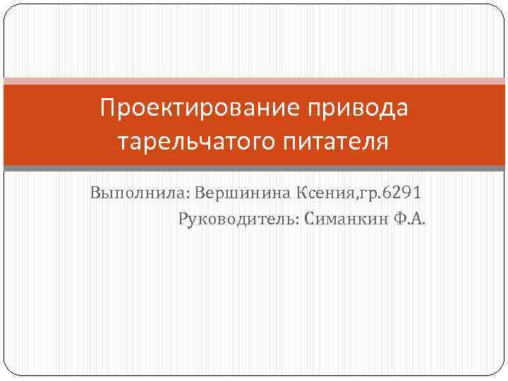 Проектирование привода тарельчатого питателя Выполнила: Вершинина Ксения, гр. 6291 Руководитель: Симанкин Ф. А. 