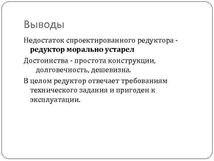 Выводы Недостаток спроектированного редуктора редуктор морально устарел Достоинства - простота конструкции, долговечность, дешевизна. В