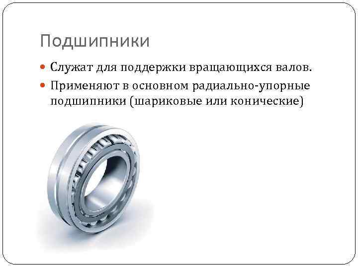 Подшипники Служат для поддержки вращающихся валов. Применяют в основном радиально-упорные подшипники (шариковые или конические)