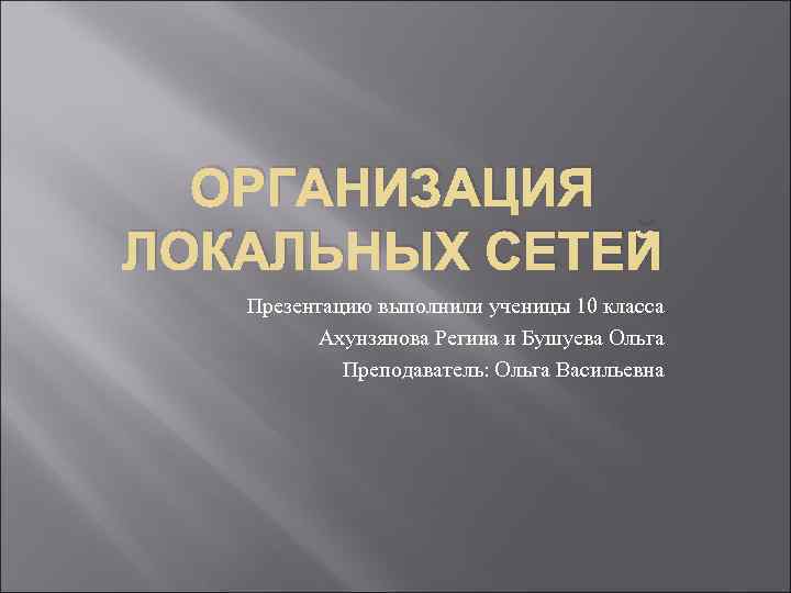 ОРГАНИЗАЦИЯ ЛОКАЛЬНЫХ СЕТЕЙ Презентацию выполнили ученицы 10 класса Ахунзянова Регина и Бушуева Ольга Преподаватель: