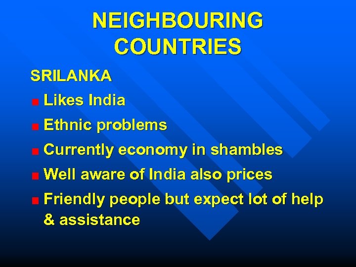 NEIGHBOURING COUNTRIES SRILANKA Likes India Ethnic problems Currently economy in shambles Well aware of