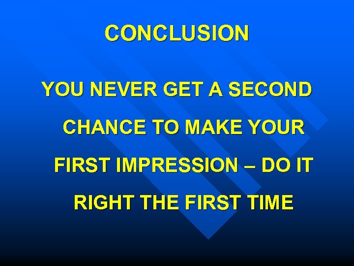 CONCLUSION YOU NEVER GET A SECOND CHANCE TO MAKE YOUR FIRST IMPRESSION – DO