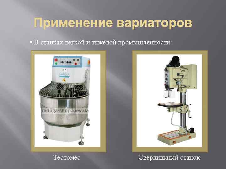 Применение вариаторов • В станках легкой и тяжелой промышленности: Тестомес Сверлильный станок 