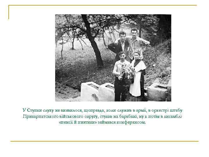 У Ступки слуху не виявилося, щоправда, коли служив в армії, в оркестрі штабу Прикарпатського