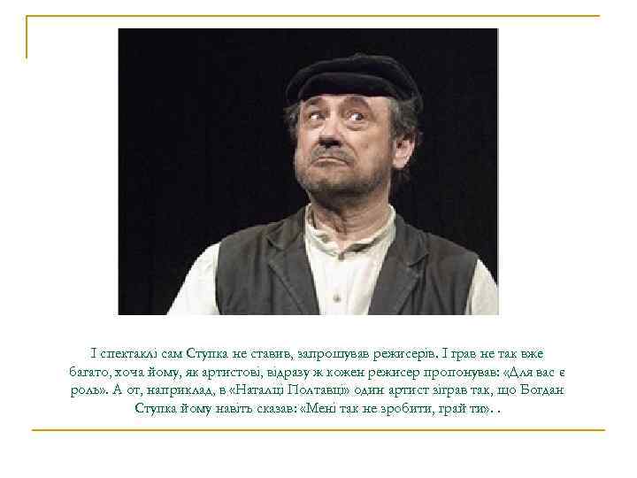 І спектаклі сам Ступка не ставив, запрошував режисерів. І грав не так вже багато,