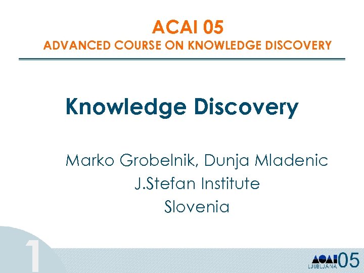 ACAI 05 ADVANCED COURSE ON KNOWLEDGE DISCOVERY Knowledge Discovery Marko Grobelnik, Dunja Mladenic J.