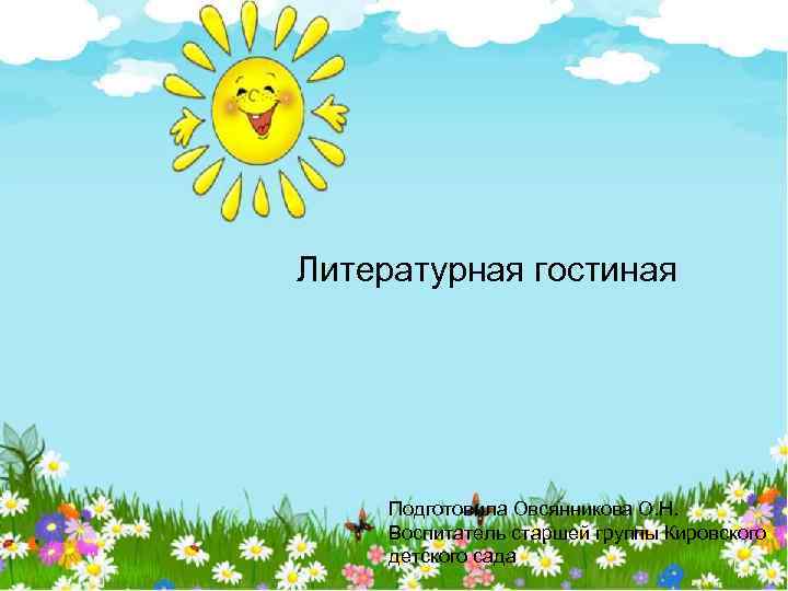 Литературная гостиная Подготовила Овсянникова О. Н. Воспитатель старшей группы Кировского детского сада 