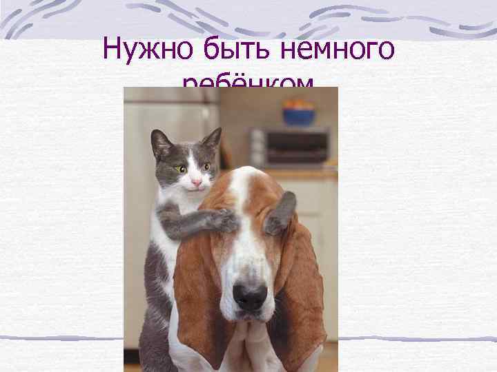 Нужно быть немного ребёнком 