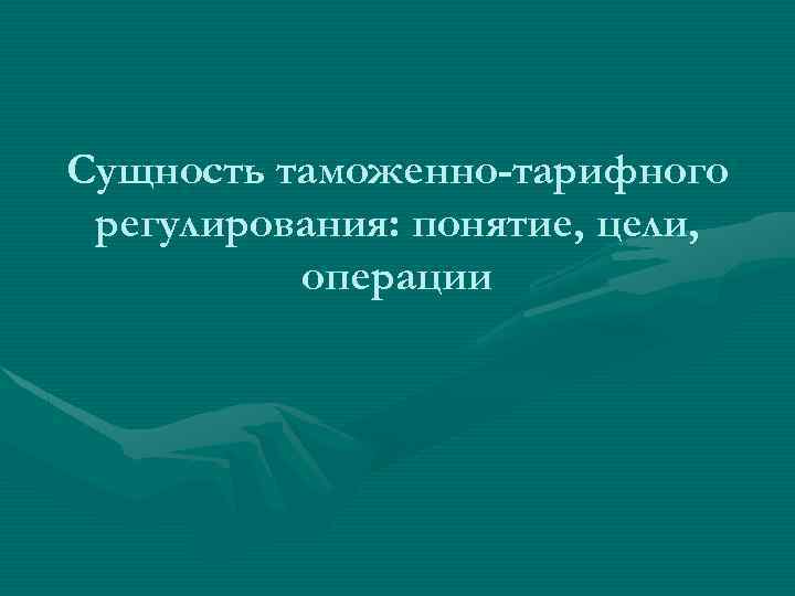 Сущность таможенно-тарифного регулирования: понятие, цели, операции 