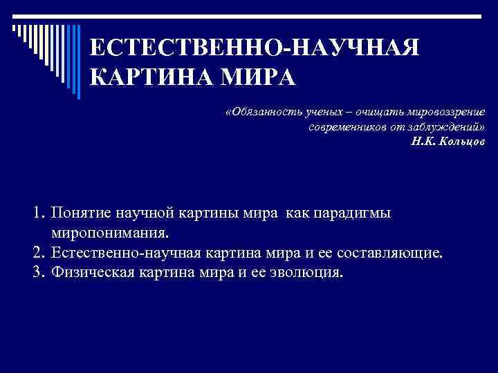 ЕСТЕСТВЕННО-НАУЧНАЯ КАРТИНА МИРА «Обязанность ученых – очищать мировоззрение современников от заблуждений» Н. К. Кольцов