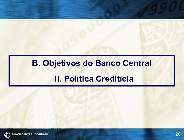 B. Objetivos do Banco Central ii. Política Creditícia 26 