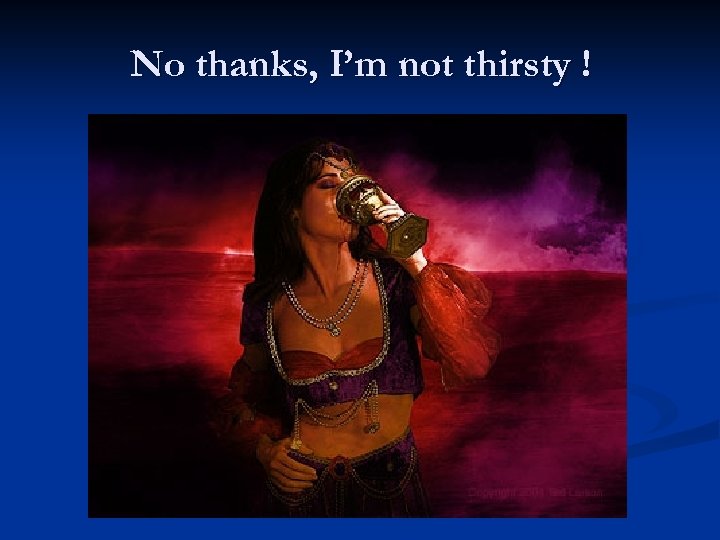 No thanks, I’m not thirsty ! 