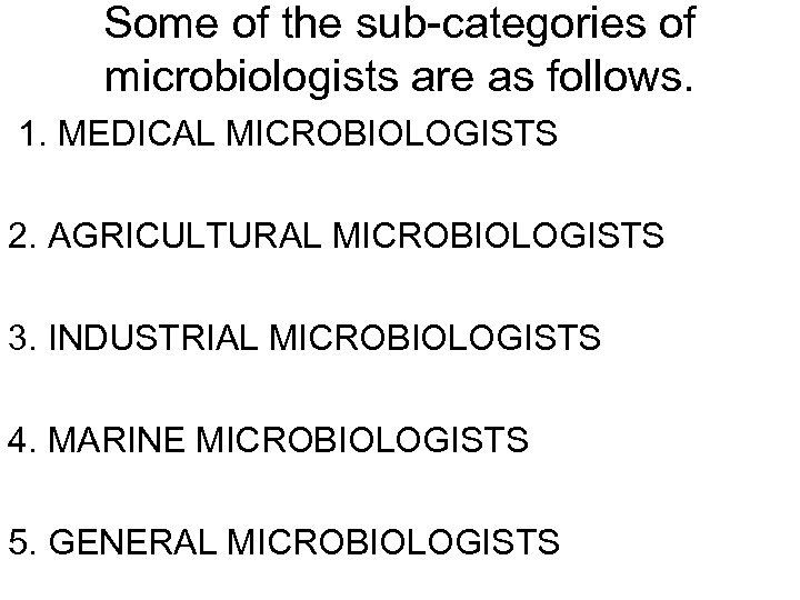 Some of the sub-categories of microbiologists are as follows. 1. MEDICAL MICROBIOLOGISTS 2. AGRICULTURAL