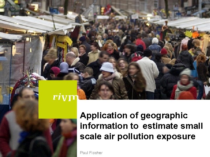 Application of geographic information to estimate small scale air pollution exposure Paul Fischer 