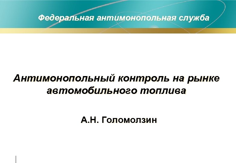 Федеральная антимонопольная служба Антимонопольный контроль на рынке автомобильного топлива А. Н. Голомолзин 