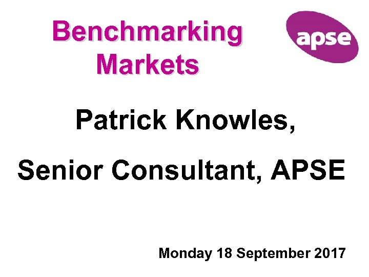Benchmarking Markets Patrick Knowles, Senior Consultant, APSE Monday 18 September 2017 