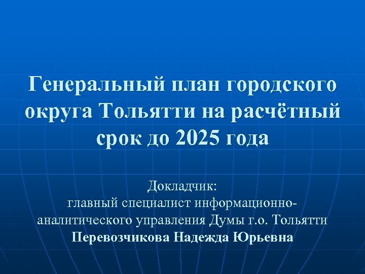Генеральный план городского округа Тольятти на расчётный срок до 2025 года Докладчик: главный специалист