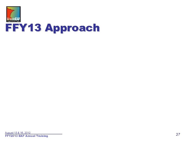 FFY 13 Approach August 15 & 16, 2012 FFY 2013 EAP Annual Training 27