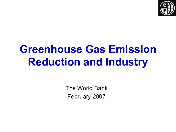 Greenhouse Gas Emission Reduction and Industry The World Bank February 2007 