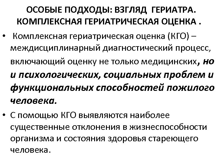 ОСОБЫЕ ПОДХОДЫ: ВЗГЛЯД ГЕРИАТРА. КОМПЛЕКСНАЯ ГЕРИАТРИЧЕСКАЯ ОЦЕНКА. • Комплексная гериатрическая оценка (КГО) – междисциплинарный