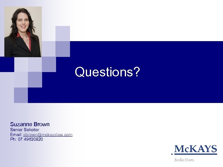 Questions? Suzanne Brown Senior Solicitor Email: sbrown@mckayslaw. com Ph: 07 49630820 