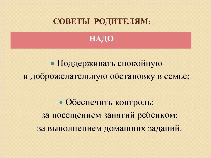 СОВЕТЫ РОДИТЕЛЯМ: НАДО Поддерживать спокойную и доброжелательную обстановку в семье; Обеспечить контроль: за посещением