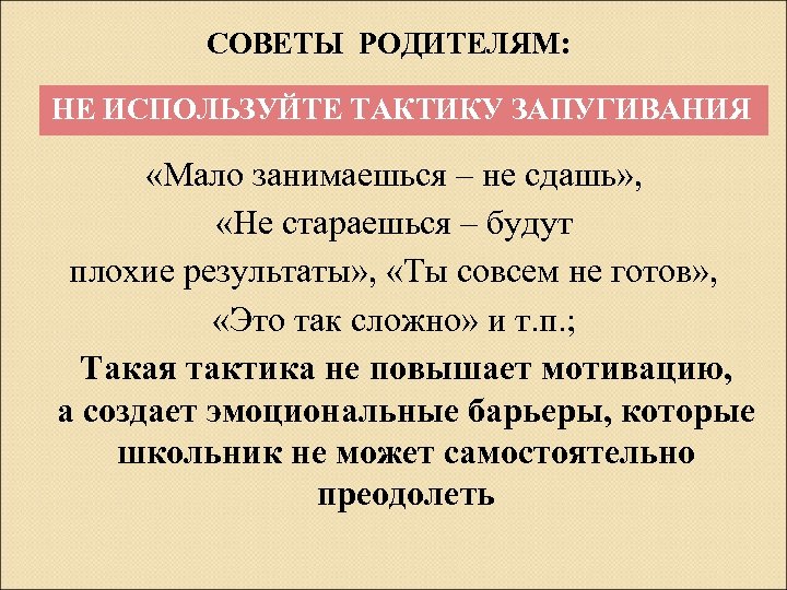 СОВЕТЫ РОДИТЕЛЯМ: НЕ ИСПОЛЬЗУЙТЕ ТАКТИКУ ЗАПУГИВАНИЯ «Мало занимаешься – не сдашь» , «Не стараешься