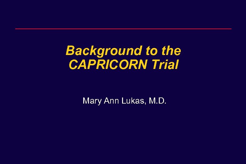 Background to the CAPRICORN Trial Mary Ann Lukas, M. D. 