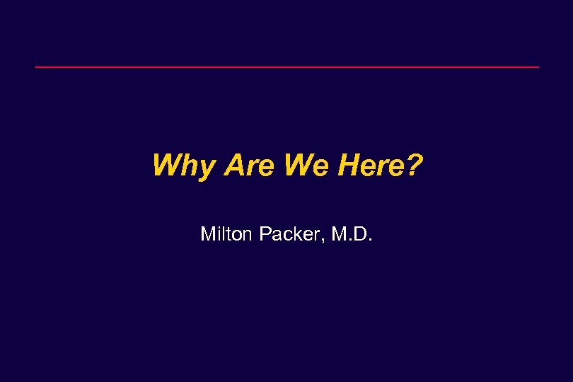 Why Are We Here? Milton Packer, M. D. 