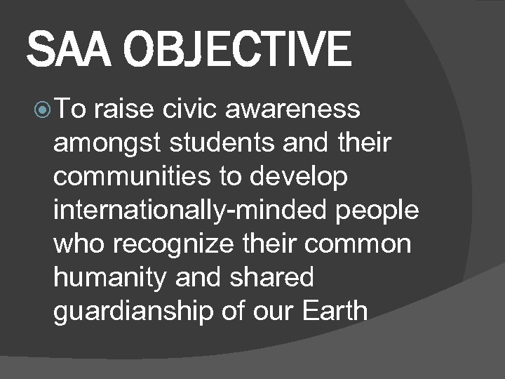 SAA OBJECTIVE To raise civic awareness amongst students and their communities to develop internationally-minded