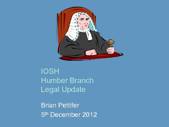 IOSH Humber Branch Legal Update Brian Pettifer 5 th December 2012 