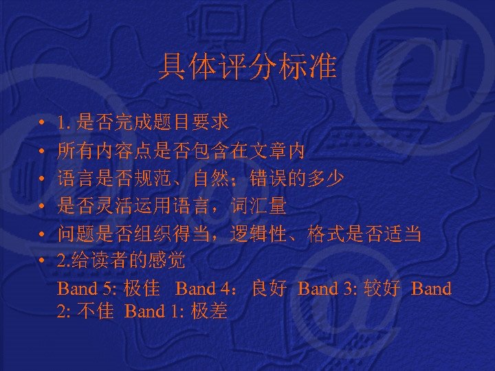 具体评分标准 • 1. 是否完成题目要求 • 所有内容点是否包含在文章内 • 语言是否规范、自然；错误的多少 • 是否灵活运用语言，词汇量 • 问题是否组织得当，逻辑性、格式是否适当 • 2.