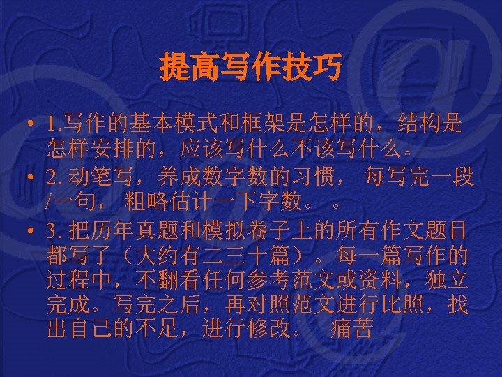 提高写作技巧 • 1. 写作的基本模式和框架是怎样的，结构是 怎样安排的，应该写什么不该写什么。 • 2. 动笔写，养成数字数的习惯， 每写完一段 /一句， 粗略估计一下字数。 。 • 3.