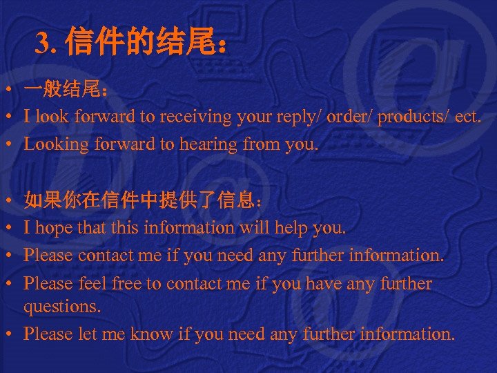 3. 信件的结尾： • 一般结尾： • I look forward to receiving your reply/ order/ products/