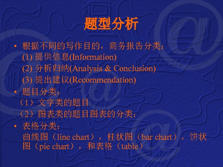 题型分析 • 根据不同的写作目的，商务报告分类： (1) 提供信息(Information) (2) 分析归纳(Analysis & Conclusion) (3) 提出建议(Recommendation) • 题目分类： （1）文字类的题目