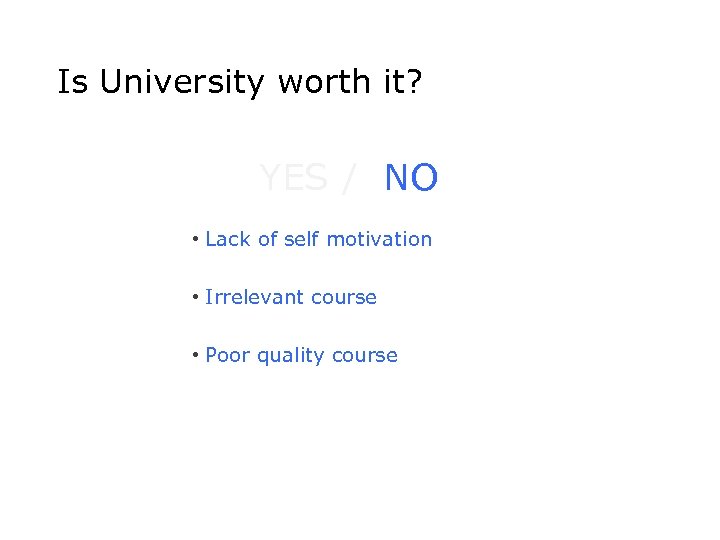 Is University worth it? YES / NO • Lack of self motivation • Irrelevant