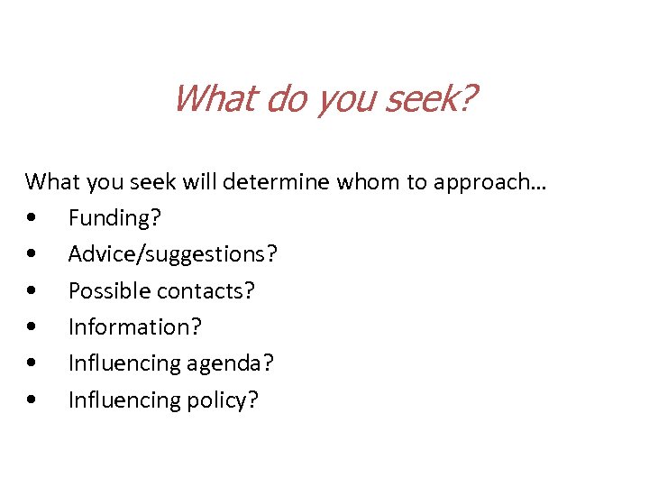 What do you seek? What you seek will determine whom to approach… • Funding?