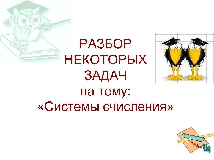 РАЗБОР НЕКОТОРЫХ ЗАДАЧ на тему: «Системы счисления» 