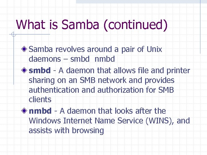 What is Samba (continued) Samba revolves around a pair of Unix daemons – smbd