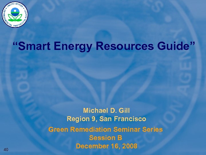 “Smart Energy Resources Guide” Michael D. Gill Region 9, San Francisco 40 Green Remediation
