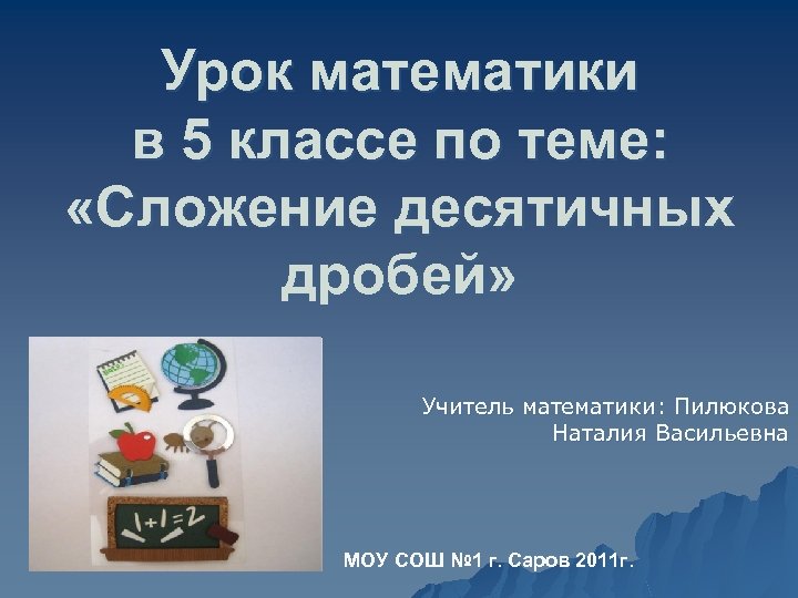 Урок математики в 5 классе по теме: «Сложение десятичных дробей» Учитель математики: Пилюкова Наталия