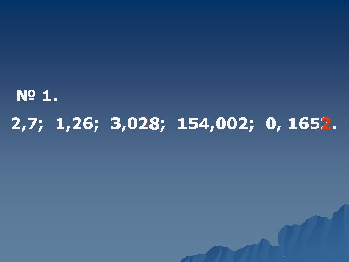 № 1. 2, 7; 1, 26; 3, 028; 154, 002; 0, 1652. 
