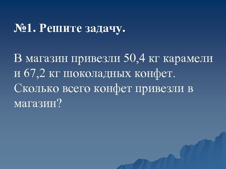 № 1. Решите задачу. В магазин привезли 50, 4 кг карамели и 67, 2