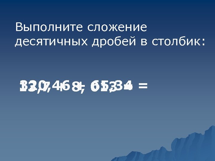 Выполните сложение десятичных дробей в столбик: 13, 7 + 8, 013 = = 320,