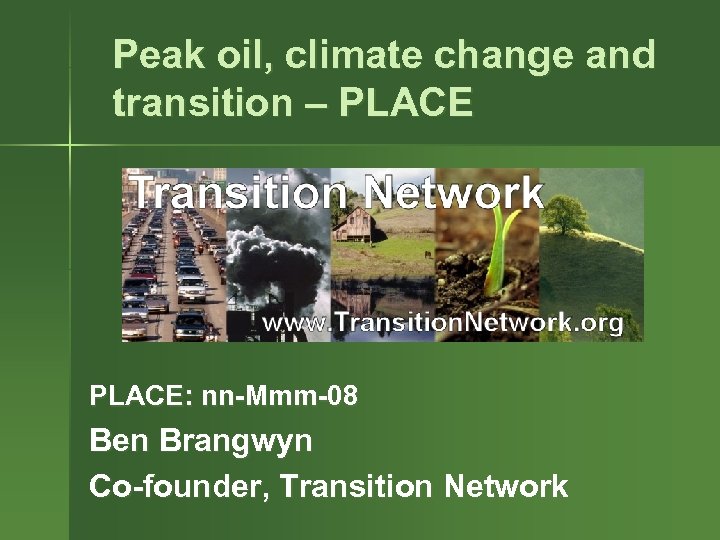 Peak oil, climate change and transition – PLACE: nn-Mmm-08 Ben Brangwyn Co-founder, Transition Network